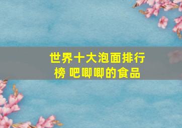 世界十大泡面排行榜 吧唧唧的食品